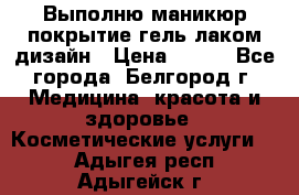 Выполню маникюр,покрытие гель-лаком дизайн › Цена ­ 400 - Все города, Белгород г. Медицина, красота и здоровье » Косметические услуги   . Адыгея респ.,Адыгейск г.